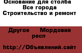 Основание для столба - Все города Строительство и ремонт » Другое   . Мордовия респ.